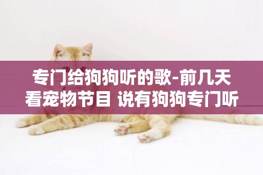 專門給狗狗聽的歌-前幾天看寵物節目 說有狗狗專門聽的音樂 可以讓狗安靜 情緒穩定的 還能讓他不亂叫
