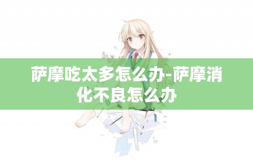 薩摩吃太多怎么辦-薩摩消化不良怎么辦