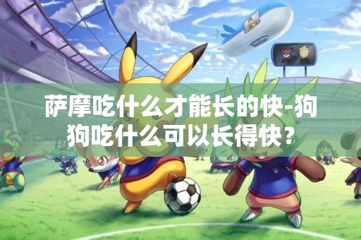 薩摩吃什么才能長的快-狗狗吃什么可以長得快？