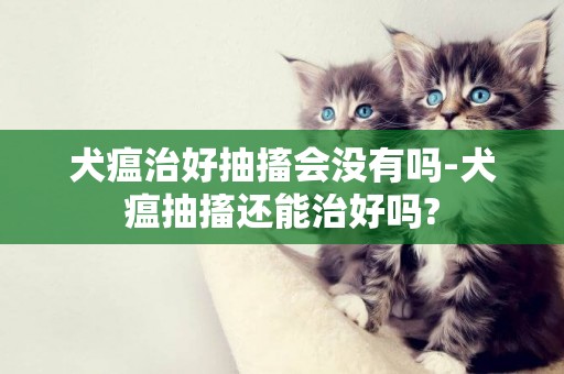 犬瘟治好抽搐會沒有嗎-犬瘟抽搐還能治好嗎?