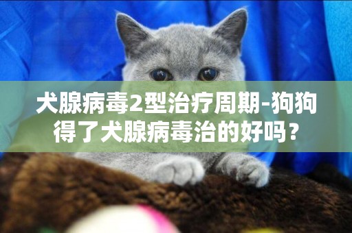 犬腺病毒2型治療周期-狗狗得了犬腺病毒治的好嗎？