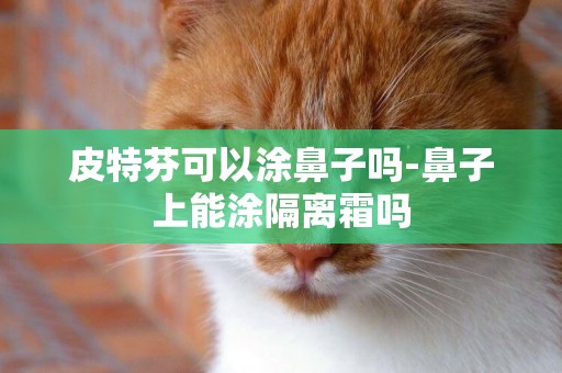 皮特芬可以涂鼻子嗎-鼻子上能涂隔離霜嗎