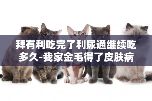 拜有利吃完了利尿通繼續吃多久-我家金毛得了皮膚病，吃拜有利有用嗎