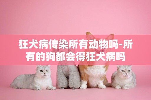 狂犬病傳染所有動物嗎-所有的狗都會得狂犬病嗎