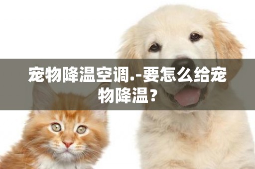 寵物降溫空調.-要怎么給寵物降溫？