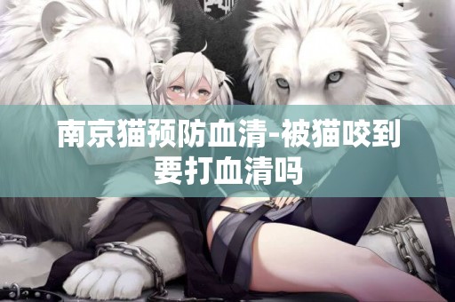 南京貓預防血清-被貓咬到要打血清嗎