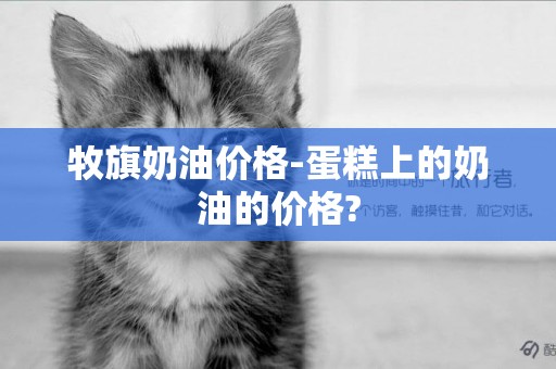 牧旗奶油價格-蛋糕上的奶油的價格?