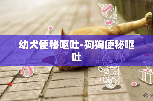 幼犬便秘嘔吐-狗狗便秘嘔吐