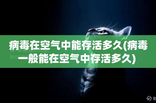 病毒在空氣中能存活多久(病毒一般能在空氣中存活多久) 