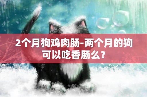 2個月狗雞肉腸-兩個月的狗可以吃香腸么？