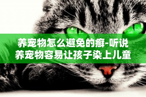 養寵物怎么避免的癬-聽說養寵物容易讓孩子染上兒童體癬，怎樣預防比較好？