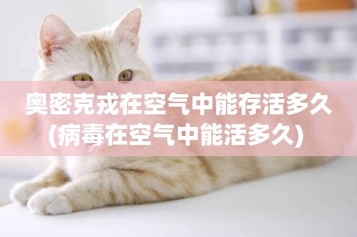 奧密克戎在空氣中能存活多久(病毒在空氣中能活多久) 