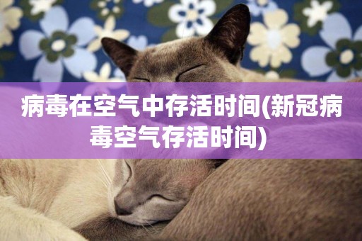 病毒在空氣中存活時間(新冠病毒空氣存活時間) 