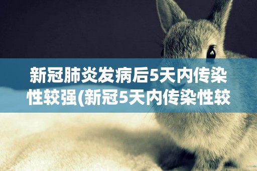 新冠肺炎發病后5天內傳染性較強(新冠5天內傳染性較強) 