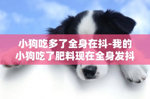 小狗吃多了全身在抖-我的小狗吃了肥料現在全身發抖怎么辦？