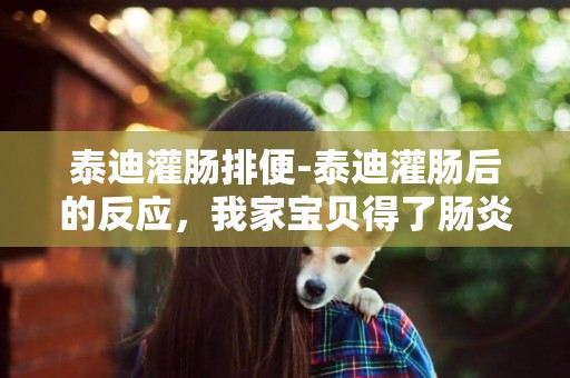 泰迪灌腸排便-泰迪灌腸后的反應，我家寶貝得了腸炎，醫生說是腸黏連，然后進行灌腸了。結果灌腸以后寶貝就