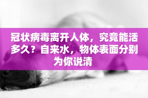 冠狀病毒離開人體，究竟能活多久？自來水，物體表面分別為你說清 