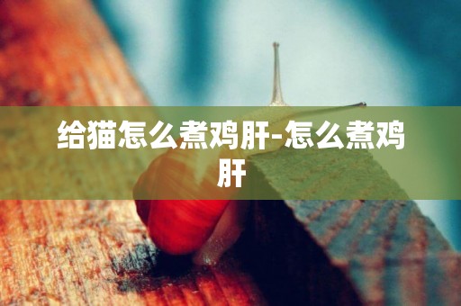 給貓怎么煮雞肝-怎么煮雞肝