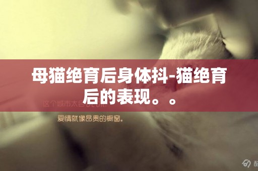 母貓絕育后身體抖-貓絕育后的表現。。
