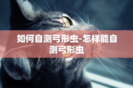 如何自測弓形蟲-怎樣能自測弓形蟲