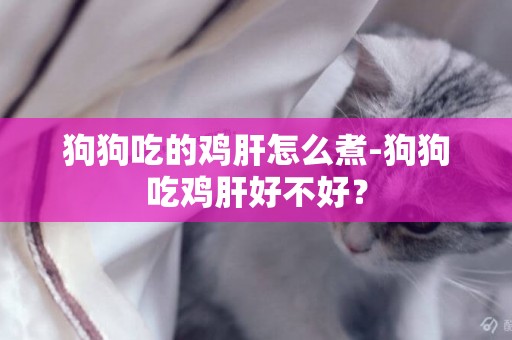 狗狗吃的雞肝怎么煮-狗狗吃雞肝好不好？