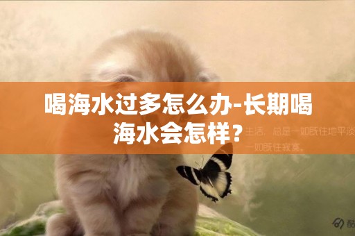 喝海水過多怎么辦-長期喝海水會怎樣？