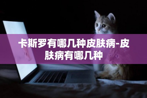 卡斯羅有哪幾種皮膚病-皮膚病有哪幾種