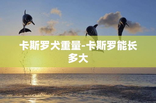卡斯羅犬重量-卡斯羅能長多大