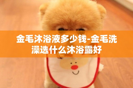 金毛沐浴液多少錢-金毛洗澡選什么沐浴露好