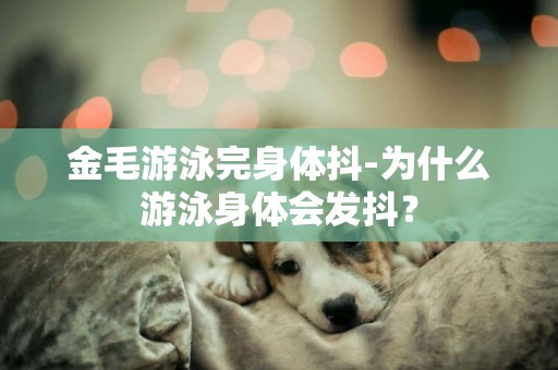 金毛游泳完身體抖-為什么游泳身體會發抖？