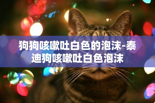 狗狗咳嗽吐白色的泡沫-泰迪狗咳嗽吐白色泡沫