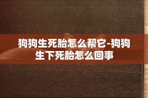 狗狗生死胎怎么幫它-狗狗生下死胎怎么回事
