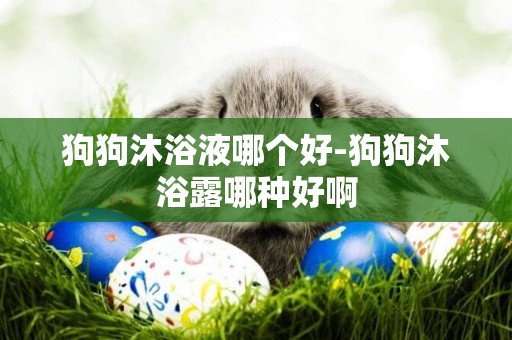 狗狗沐浴液哪個好-狗狗沐浴露哪種好啊