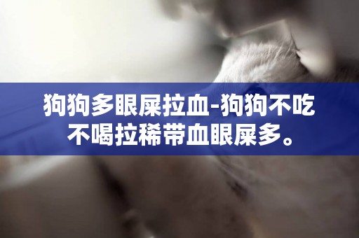 狗狗多眼屎拉血-狗狗不吃不喝拉稀帶血眼屎多。