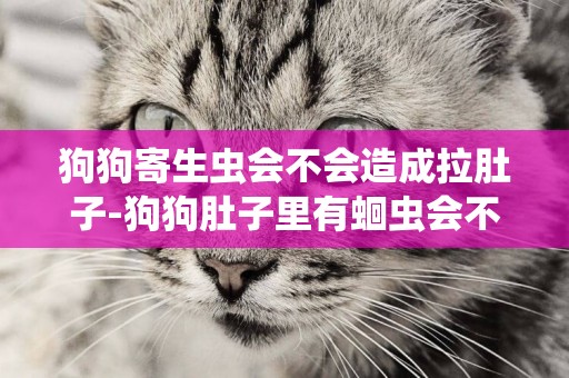 狗狗寄生蟲會不會造成拉肚子-狗狗肚子里有蛔蟲會不會導致拉肚子呢？