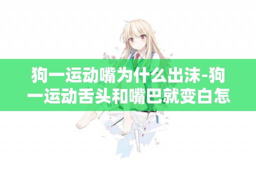 狗一運動嘴為什么出沫-狗一運動舌頭和嘴巴就變白怎么回事