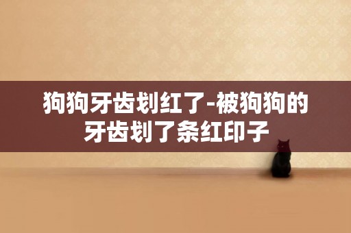 狗狗牙齒劃紅了-被狗狗的牙齒劃了條紅印子