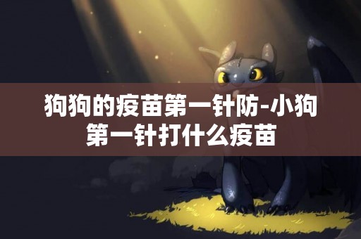 狗狗的疫苗第一針防-小狗第一針打什么疫苗