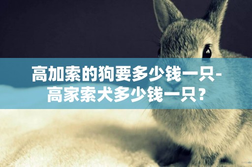 高加索的狗要多少錢一只-高家索犬多少錢一只？