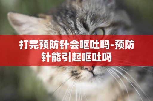 打完預防針會嘔吐嗎-預防針能引起嘔吐嗎