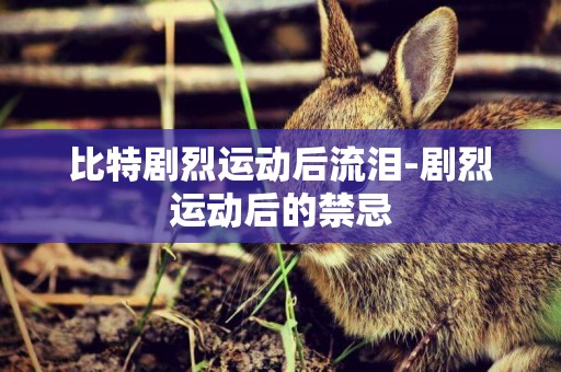 比特劇烈運動后流淚-劇烈運動后的禁忌