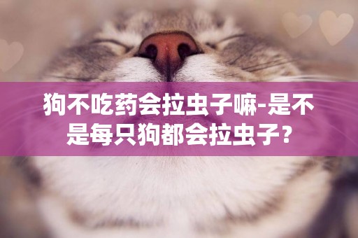 狗不吃藥會拉蟲子嘛-是不是每只狗都會拉蟲子？