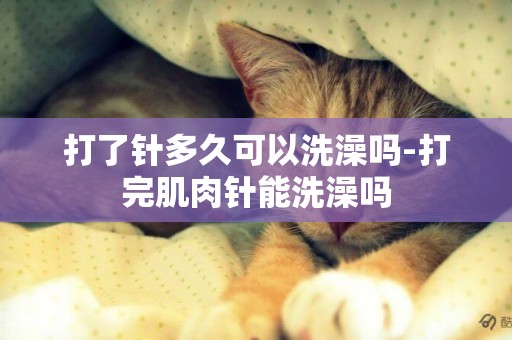 打了針多久可以洗澡嗎-打完肌肉針能洗澡嗎