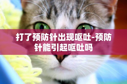 打了預防針出現嘔吐-預防針能引起嘔吐嗎