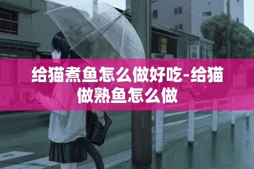 給貓煮魚怎么做好吃-給貓做熟魚怎么做