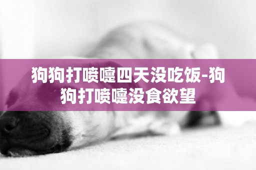 狗狗打噴嚏四天沒吃飯-狗狗打噴嚏沒食欲望