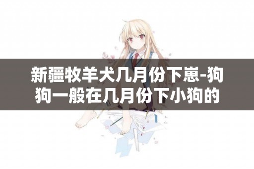 新疆牧羊犬幾月份下崽-狗狗一般在幾月份下小狗的
