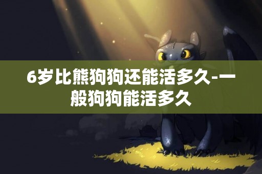 6歲比熊狗狗還能活多久-一般狗狗能活多久