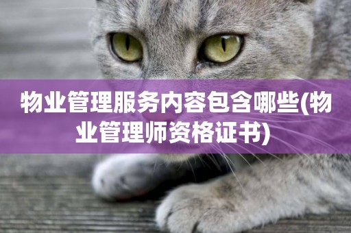 物業管理服務內容包含哪些(物業管理師資格證書) 