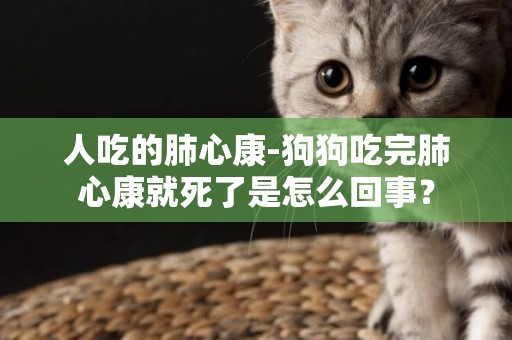 人吃的肺心康-狗狗吃完肺心康就死了是怎么回事？